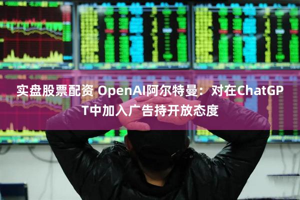 实盘股票配资 OpenAI阿尔特曼：对在ChatGPT中加入广告持开放态度