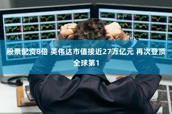 股票配资8倍 英伟达市值接近27万亿元 再次登顶全球第1