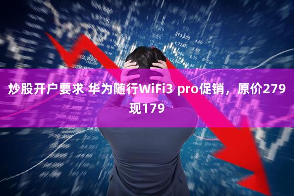 炒股开户要求 华为随行WiFi3 pro促销，原价279现179