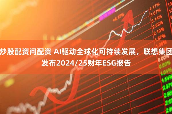 炒股配资问配资 AI驱动全球化可持续发展，联想集团发布2024/25财年ESG报告