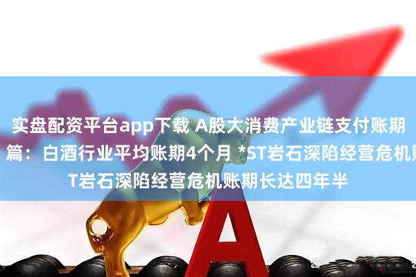 实盘配资平台app下载 A股大消费产业链支付账期大观——“饮食”篇：白酒行业平均账期4个月 *ST岩石深陷经营危机账期长达四年半