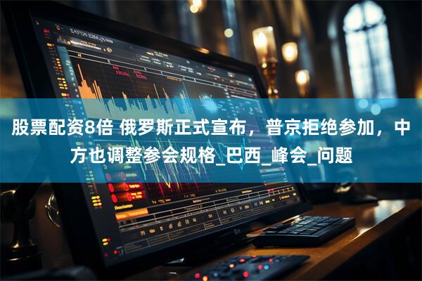 股票配资8倍 俄罗斯正式宣布，普京拒绝参加，中方也调整参会规格_巴西_峰会_问题