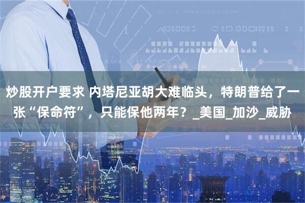 炒股开户要求 内塔尼亚胡大难临头，特朗普给了一张“保命符”，只能保他两年？_美国_加沙_威胁