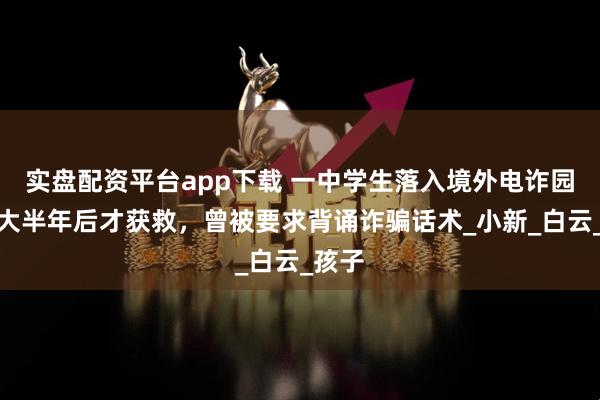 实盘配资平台app下载 一中学生落入境外电诈园区，大半年后才获救，曾被要求背诵诈骗话术_小新_白云_孩子