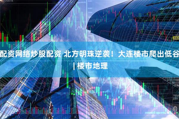 配资网络炒股配资 北方明珠逆袭！大连楼市爬出低谷 | 楼市地理