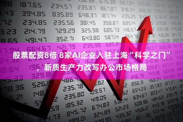 股票配资8倍 8家AI企业入驻上海“科学之门”，新质生产力改写办公市场格局