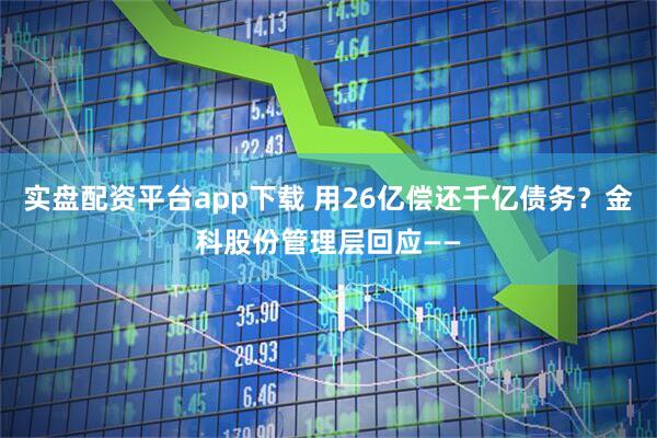 实盘配资平台app下载 用26亿偿还千亿债务？金科股份管理层回应——