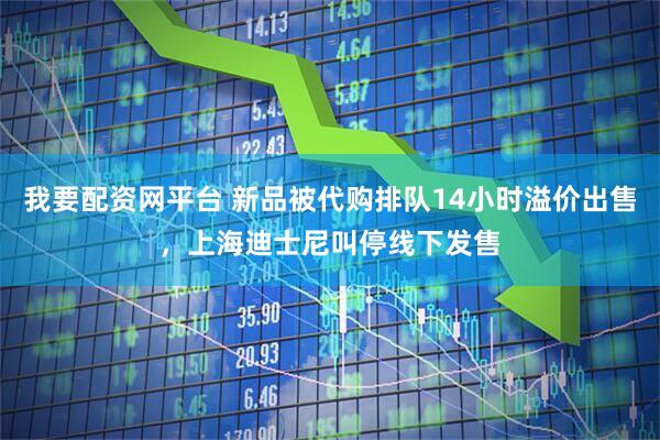 我要配资网平台 新品被代购排队14小时溢价出售，上海迪士尼叫停线下发售