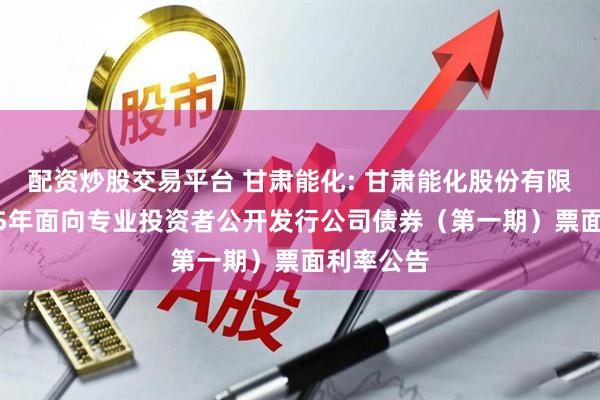 配资炒股交易平台 甘肃能化: 甘肃能化股份有限公司2025年面向专业投资者公开发行公司债券（第一期）票面利率公告