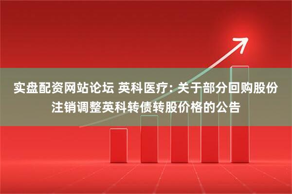 实盘配资网站论坛 英科医疗: 关于部分回购股份注销调整英科转债转股价格的公告