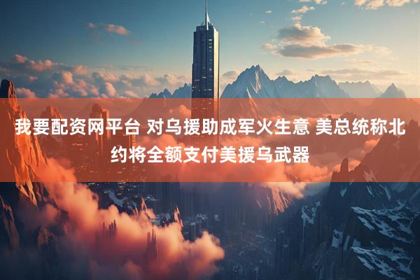 我要配资网平台 对乌援助成军火生意 美总统称北约将全额支付美援乌武器