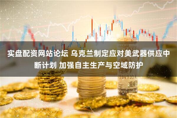 实盘配资网站论坛 乌克兰制定应对美武器供应中断计划 加强自主生产与空域防护