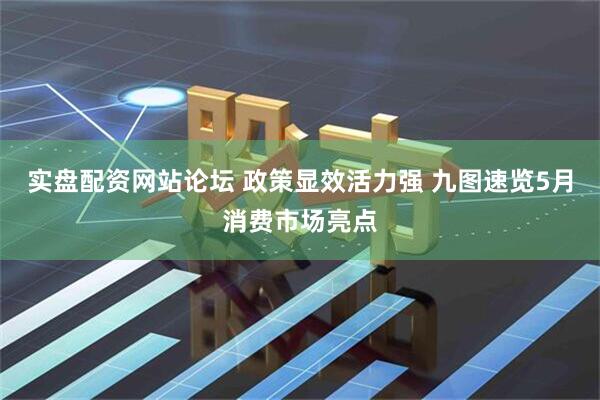 实盘配资网站论坛 政策显效活力强 九图速览5月消费市场亮点