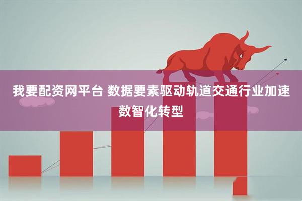 我要配资网平台 数据要素驱动轨道交通行业加速数智化转型