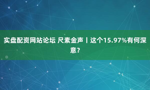 实盘配资网站论坛 尺素金声丨这个15.97%有何深意？