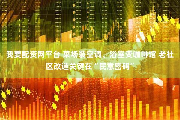 我要配资网平台 菜场装空调、浴室变咖啡馆 老社区改造关键在“民意密码”
