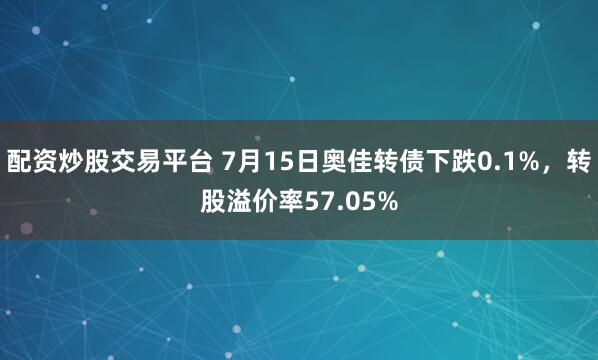 配资炒股交易平台 7月15日奥佳转债下跌0.1%，转股溢价率57.05%
