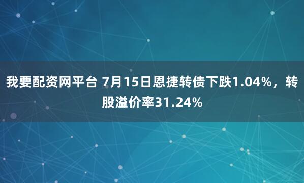 我要配资网平台 7月15日恩捷转债下跌1.04%，转股溢价率31.24%