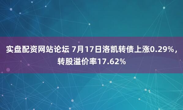 实盘配资网站论坛 7月17日洛凯转债上涨0.29%，转股溢价率17.62%