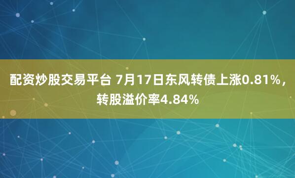 配资炒股交易平台 7月17日东风转债上涨0.81%，转股溢价率4.84%