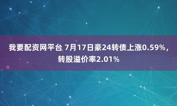 我要配资网平台 7月17日豪24转债上涨0.59%，转股溢价率2.01%