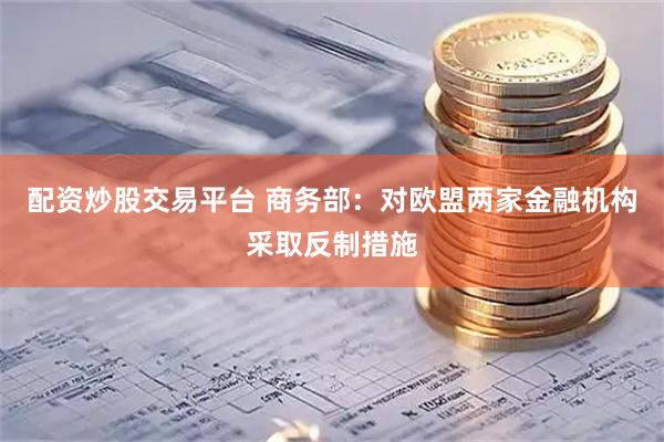配资炒股交易平台 商务部：对欧盟两家金融机构采取反制措施