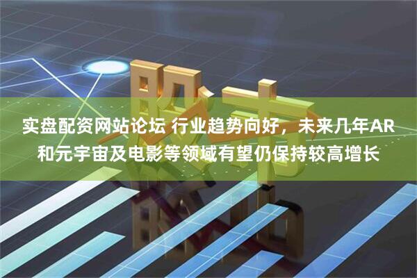 实盘配资网站论坛 行业趋势向好，未来几年AR和元宇宙及电影等领域有望仍保持较高增长