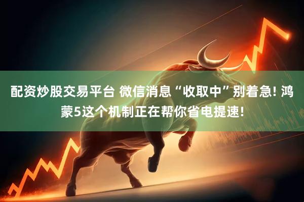 配资炒股交易平台 微信消息“收取中”别着急! 鸿蒙5这个机制正在帮你省电提速!