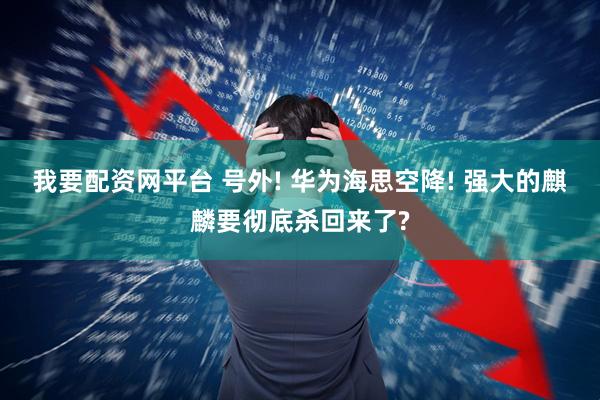 我要配资网平台 号外! 华为海思空降! 强大的麒麟要彻底杀回来了?