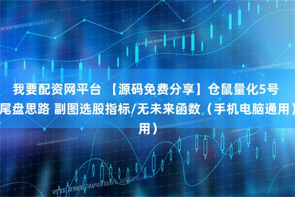 我要配资网平台 【源码免费分享】仓鼠量化5号 尾盘思路 副图选股指标/无未来函数（手机电脑通用）