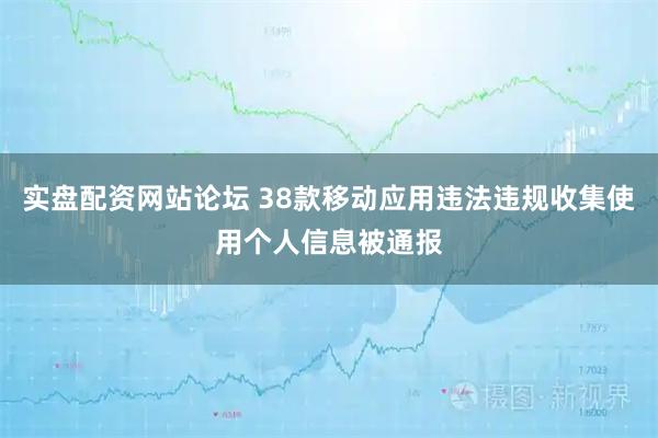 实盘配资网站论坛 38款移动应用违法违规收集使用个人信息被通报
