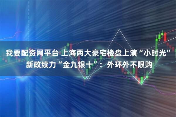 我要配资网平台 上海两大豪宅楼盘上演“小时光” 新政续力“金九银十”：外环外不限购