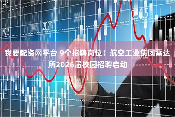 我要配资网平台 9个招聘岗位！航空工业集团雷达所2026届校园招聘启动