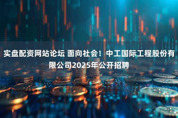 实盘配资网站论坛 面向社会！中工国际工程股份有限公司2025年公开招聘