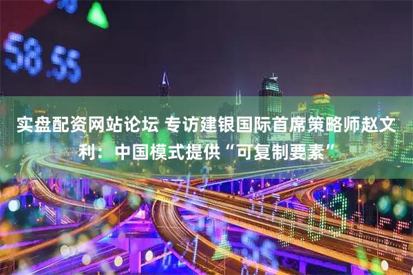 实盘配资网站论坛 专访建银国际首席策略师赵文利：中国模式提供“可复制要素”