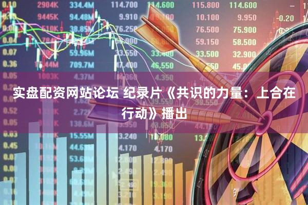 实盘配资网站论坛 纪录片《共识的力量：上合在行动》播出