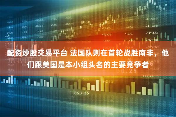 配资炒股交易平台 法国队则在首轮战胜南非，他们跟美国是本小组头名的主要竞争者