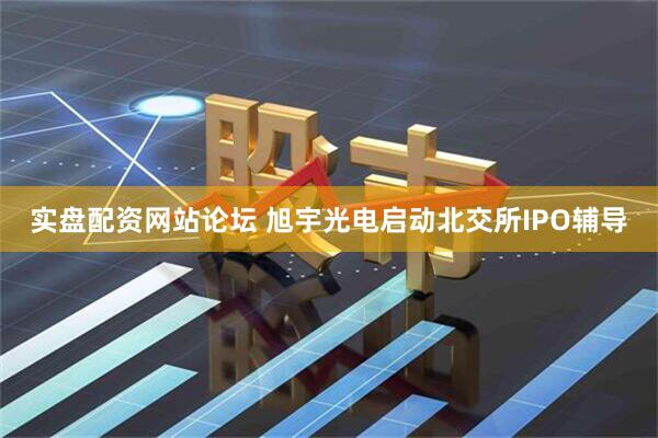 实盘配资网站论坛 旭宇光电启动北交所IPO辅导