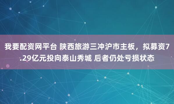 我要配资网平台 陕西旅游三冲沪市主板，拟募资7.29亿元投向泰山秀城 后者仍处亏损状态