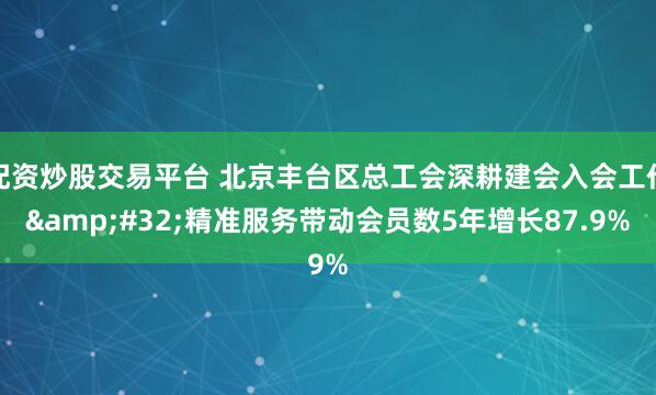 配资炒股交易平台 北京丰台区总工会深耕建会入会工作 精准服务带动会员数5年增长87.9%