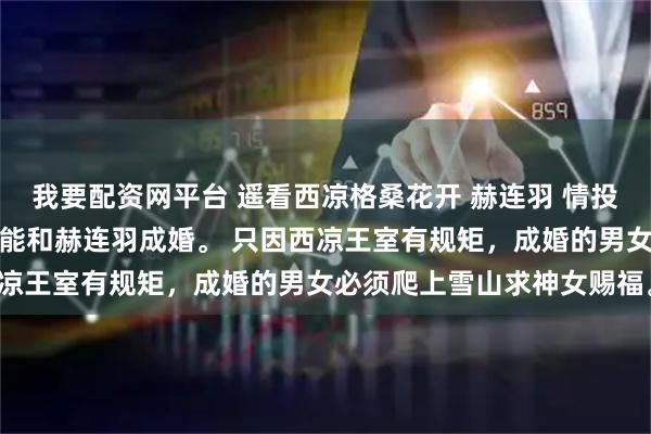 我要配资网平台 遥看西凉格桑花开 赫连羽 情投意合的第八年，我还是没能和赫连羽成婚。 只因西凉王室有规矩，成婚的男女必须爬上雪山求神女赐福。
