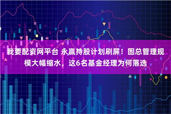 我要配资网平台 永赢持股计划刷屏！固总管理规模大幅缩水，这6名基金经理为何落选