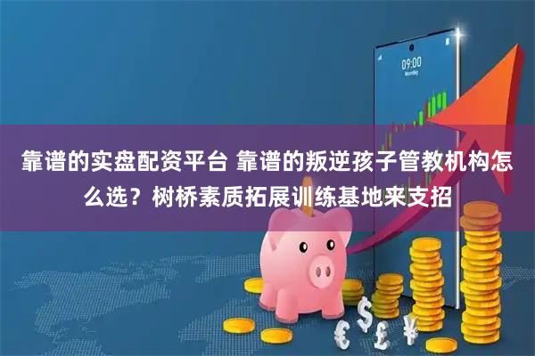 靠谱的实盘配资平台 靠谱的叛逆孩子管教机构怎么选?树桥素质拓展训练基地来支招