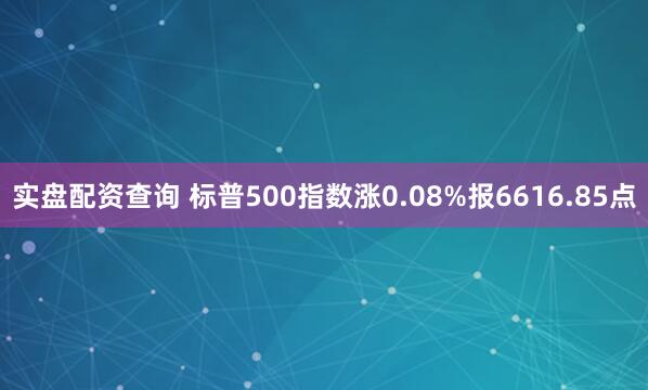 实盘配资查询 标普500指数涨0.08%报6616.85点