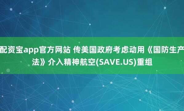 配资宝app官方网站 传美国政府考虑动用《国防生产法》介入精神航空(SAVE.US)重组