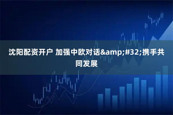 沈阳配资开户 加强中欧对话 携手共同发展