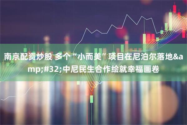 南京配资炒股 多个“小而美”项目在尼泊尔落地 中尼民生合作绘就幸福画卷