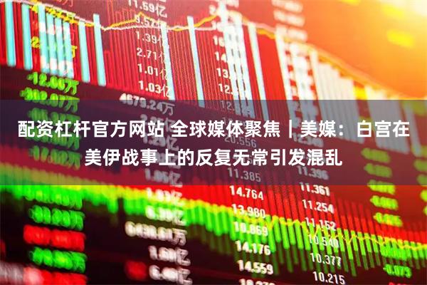 配资杠杆官方网站 全球媒体聚焦｜美媒：白宫在美伊战事上的反复无常引发混乱
