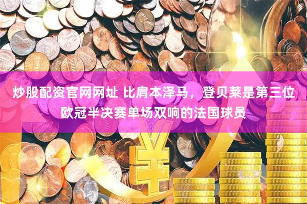 炒股配资官网网址 比肩本泽马，登贝莱是第三位欧冠半决赛单场双响的法国球员