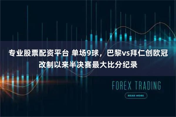 专业股票配资平台 单场9球，巴黎vs拜仁创欧冠改制以来半决赛最大比分纪录